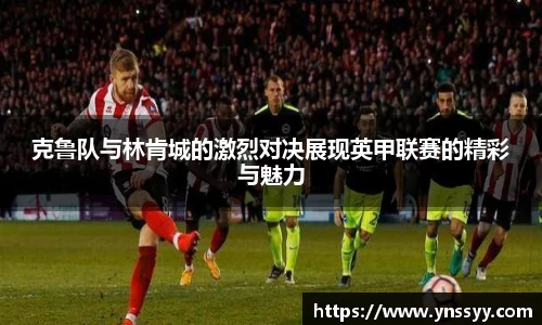 克鲁队与林肯城的激烈对决展现英甲联赛的精彩与魅力