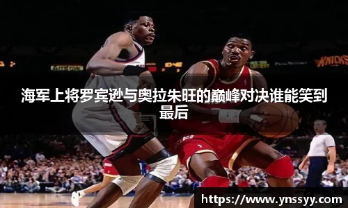 海军上将罗宾逊与奥拉朱旺的巅峰对决谁能笑到最后