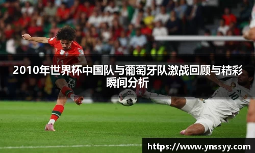 2010年世界杯中国队与葡萄牙队激战回顾与精彩瞬间分析